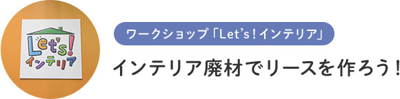 ワークショップ「Let’s！インテリア」 インテリア廃材でリースを作ろう！