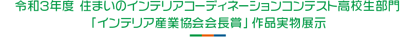 令和3年 住まいのインテリアコーディネーションコンテスト 高校生部門 「インテリア産業協会会長賞」作品実物展示