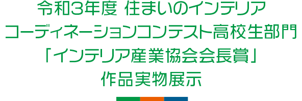 令和3年 住まいのインテリアコーディネーションコンテスト 高校生部門 「インテリア産業協会会長賞」作品実物展示