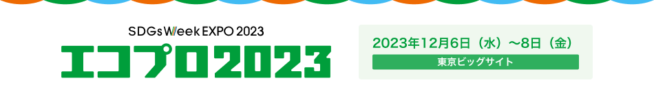 エコプロ2023 2023年12月6日（水）～8日（金） 東京ビッグサイト