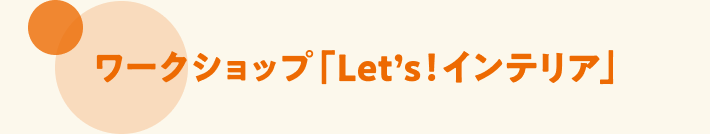 ワークショップ「Let's！インテリア」