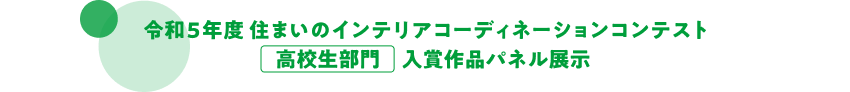 令和5年度　住まいのインテリアコーディネーションコンテスト　高校生部門　入賞作品パネル展示