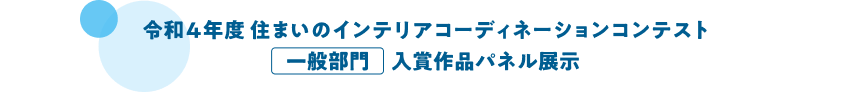 令和4年度　住まいのインテリアコーディネーションコンテスト　一般部門　入賞作品パネル展示