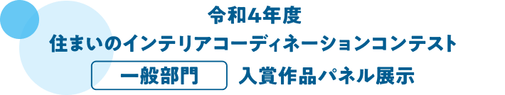 令和4年度　住まいのインテリアコーディネーションコンテスト　一般部門　入賞作品パネル展示