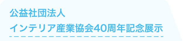 公益社団法人インテリア産業協会40周年記念展示