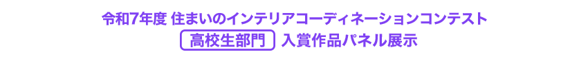 令和7年度　住まいのインテリアコーディネーションコンテスト　高校生部門　入賞作品パネル展示