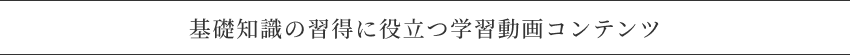 基礎知識の習得に役立つ学習動画コンテンツ