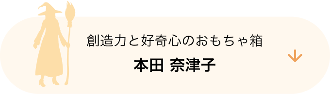 創造力と好奇心のおもちゃ箱 本田 奈津子