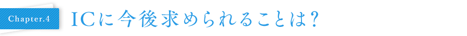 Chapter.4 ICに今後求められることは?