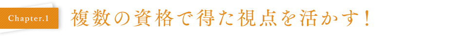 Chapter.1 複数の資格で得た視点を活かす！