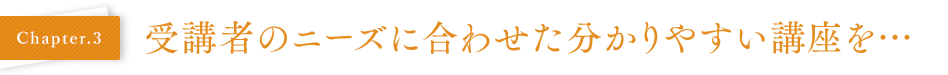 Chapter03 受講者のニーズに合わせた分かりやすい講座を…