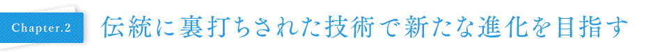 Chapter02 伝統に裏打ちされた技術で新たな進化を目指す