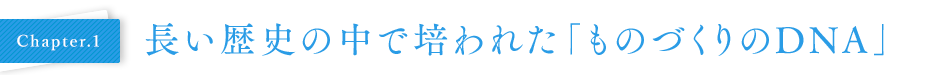 Chapter.1 長い歴史の中で培われた「ものづくりのDNA」