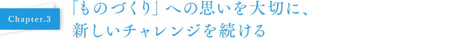 Chapter03 「ものづくり」への思いを大切に、新しいチャレンジを続ける