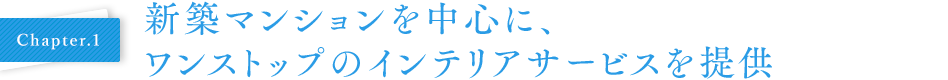 Chapter.1 新築マンションを中心に、ワンストップのインテリアサービスを提供