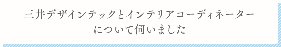 三井デザインテックとインテリアコーディネーターについて伺いました