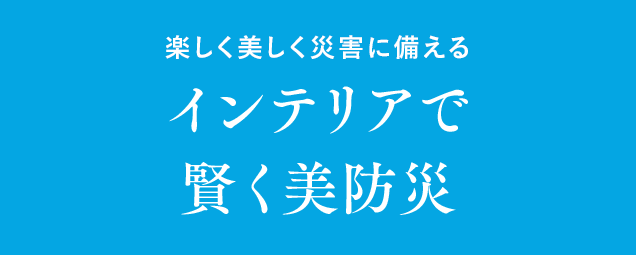 楽しく美しく災害に備える インテリアで賢く美防災