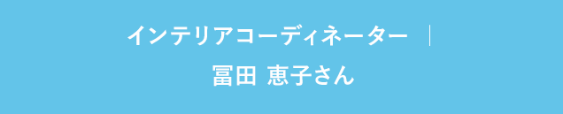 インテリアコーディネーター ｜ 冨田 恵子さん