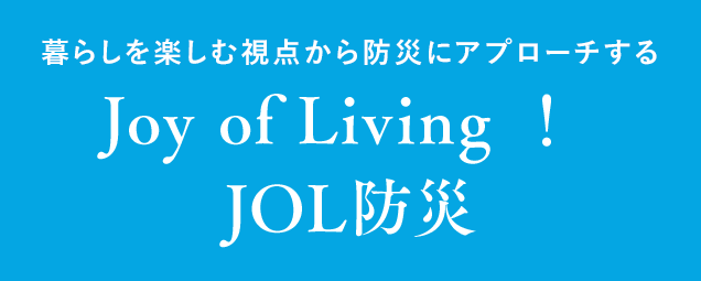 暮らしを楽しむ視点から防災にアプローチする Joy of Living ！ JOL防災