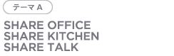 テーマA SHARE OFFICE SHARE KITCHEN SHARE TALK