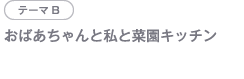 テーマB おばあちゃんと私と菜園キッチン